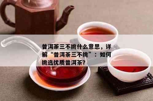 普洱茶三不挑什么意思，详解“普洱茶三不挑”：怎样挑选优质普洱茶？