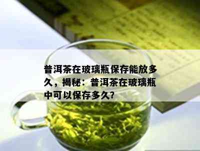 普洱茶在玻璃瓶保存能放多久，揭秘：普洱茶在玻璃瓶中可以保存多久？