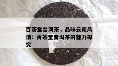 百茶堂普洱茶，品味云南风情：百茶堂普洱茶的魅力探究