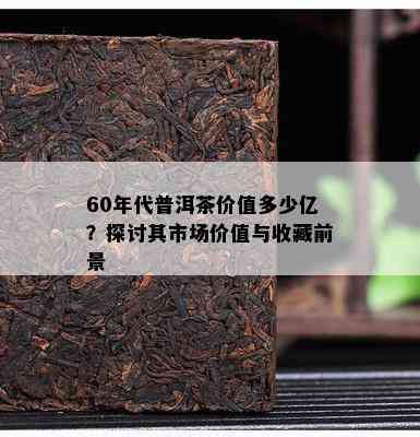 60年代普洱茶价值多少亿？探讨其市场价值与收藏前景