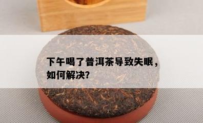 下午喝了普洱茶导致失眠，如何解决？