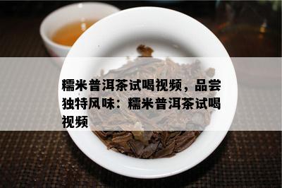 糯米普洱茶试喝视频，品尝独特风味：糯米普洱茶试喝视频