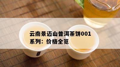 云南景迈山普洱茶饼001系列：价格全览