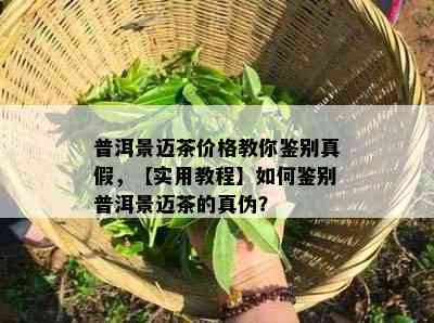 普洱景迈茶价格教你鉴别真假，【实用教程】如何鉴别普洱景迈茶的真伪？