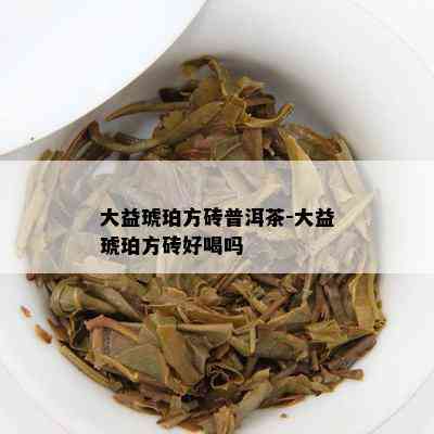 大益琥珀方砖普洱茶-大益琥珀方砖好喝吗