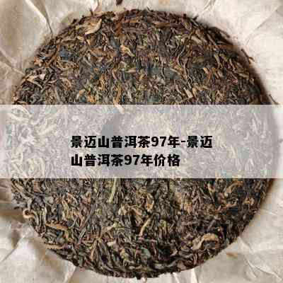 景迈山普洱茶97年-景迈山普洱茶97年价格