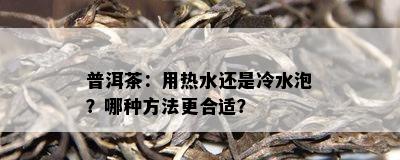 普洱茶：用热水还是冷水泡？哪种方法更合适？