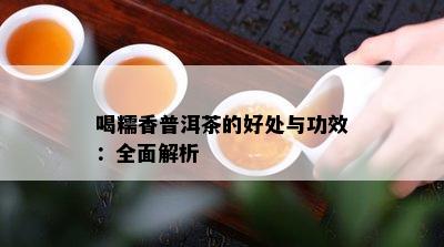 喝糯香普洱茶的好处与功效：全面解析