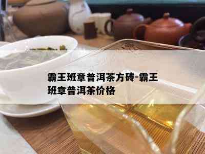 霸王班章普洱茶方砖-霸王班章普洱茶价格