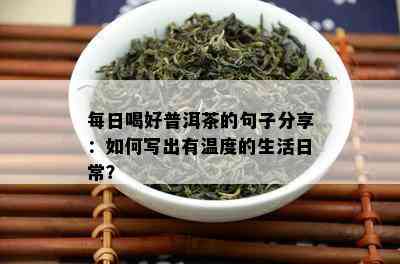 每日喝好普洱茶的句子分享：怎样写出有温度的生活日常？