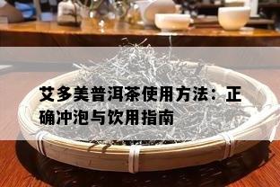 艾多美普洱茶使用方法：正确冲泡与饮用指南