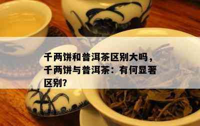 千两饼和普洱茶区别大吗，千两饼与普洱茶：有何显著区别？