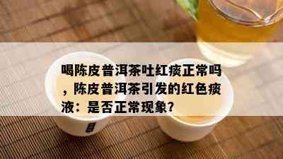 喝陈皮普洱茶吐红痰正常吗，陈皮普洱茶引发的红色痰液：是不是正常现象？