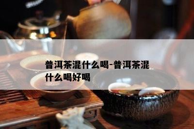 普洱茶混什么喝-普洱茶混什么喝好喝