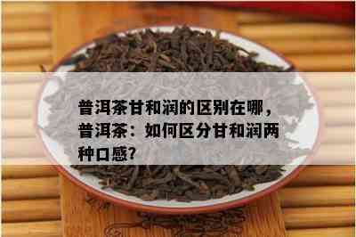 普洱茶甘和润的区别在哪，普洱茶：怎样区分甘和润两种口感？