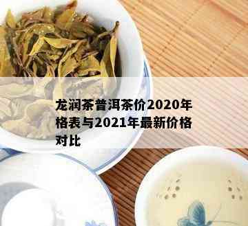 龙润茶普洱茶价2020年格表与2021年最新价格对比