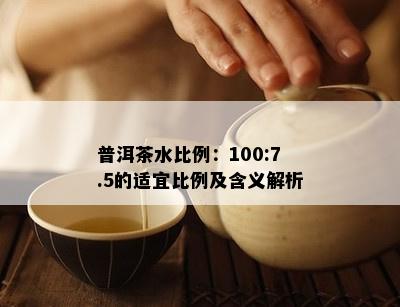 普洱茶水比例：100:7.5的适宜比例及含义解析