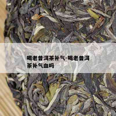 喝老普洱茶补气-喝老普洱茶补气血吗