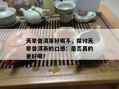 天旱普洱茶好喝不，探讨天旱普洱茶的口感：是不是真的更好喝？