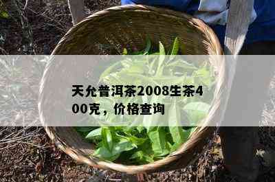 天允普洱茶2008生茶400克，价格查询