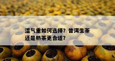 湿气重怎样选择？普洱生茶还是熟茶更合适？