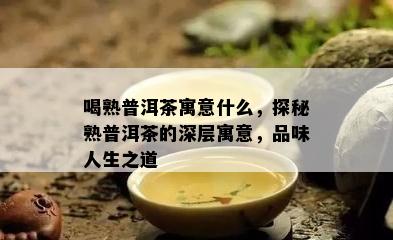 喝熟普洱茶寓意什么，探秘熟普洱茶的深层寓意，品味人生之道