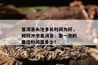 普洱茶头泡多长时间为好，如何冲泡普洱茶：之一泡的更佳时间是多少？