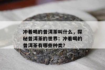 冲着喝的普洱茶叫什么，探秘普洱茶的世界：冲着喝的普洱茶有哪些种类？