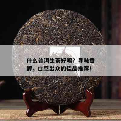 什么普洱生茶好喝？寻味香醇，口感出众的佳品推荐！