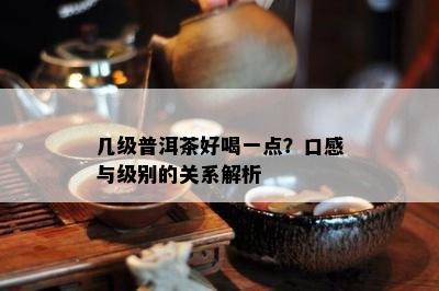 几级普洱茶好喝一点？口感与级别的关系解析