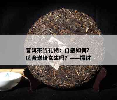 普洱茶当礼物：口感怎样？适合送给女生吗？——探讨