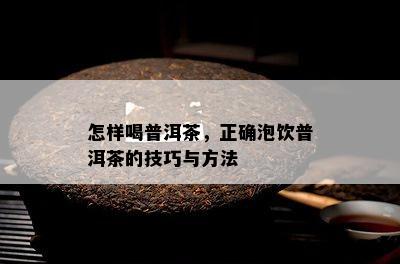 怎样喝普洱茶，正确泡饮普洱茶的技巧与方法