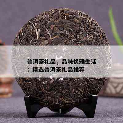 普洱茶礼品，品味优雅生活：精选普洱茶礼品推荐