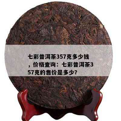 七彩普洱茶357克多少钱，价格查询：七彩普洱茶357克的售价是多少？