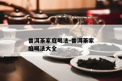 普洱茶家庭喝法-普洱茶家庭喝法大全