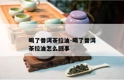 喝了普洱茶拉油-喝了普洱茶拉油怎么回事