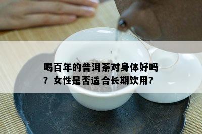 喝百年的普洱茶对身体好吗？女性是不是适合长期饮用？