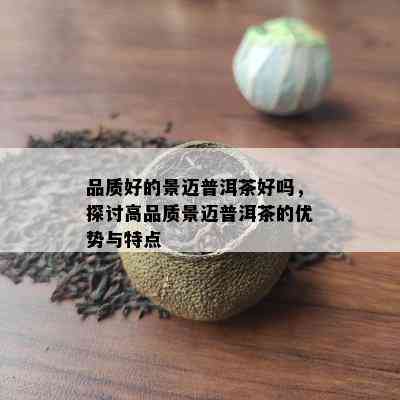 品质好的景迈普洱茶好吗，探讨高品质景迈普洱茶的优势与特点