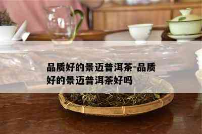 品质好的景迈普洱茶-品质好的景迈普洱茶好吗