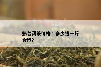 熟普洱茶价格：多少钱一斤合适？