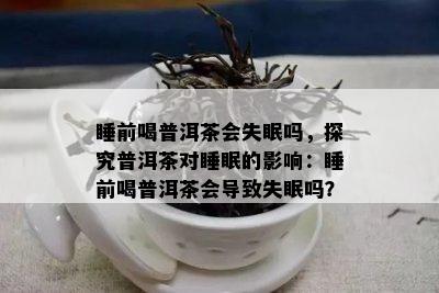 睡前喝普洱茶会失眠吗，探究普洱茶对睡眠的作用：睡前喝普洱茶会引起失眠吗？