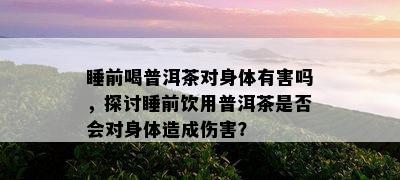 睡前喝普洱茶对身体有害吗，探讨睡前饮用普洱茶是不是会对身体造成伤害？