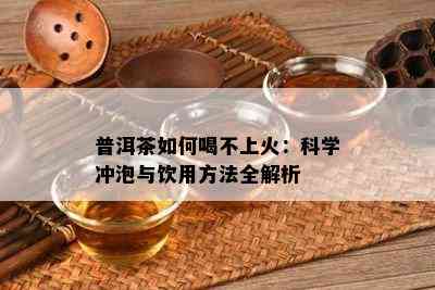 普洱茶如何喝不上火：科学冲泡与饮用方法全解析