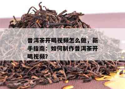 普洱茶开喝视频怎么做，新手指南：如何制作普洱茶开喝视频？