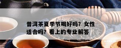 普洱茶夏季节喝好吗？女性适合吗？看上的专业解答