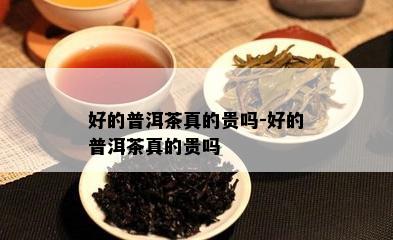 好的普洱茶真的贵吗-好的普洱茶真的贵吗