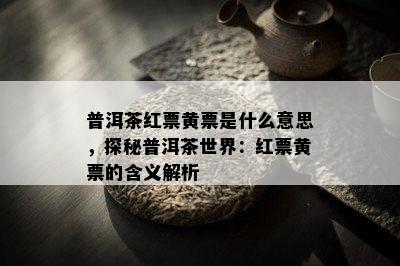 普洱茶红票黄票是什么意思，探秘普洱茶世界：红票黄票的含义解析