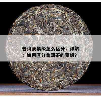 普洱茶票级怎么区分，详解：怎样区分普洱茶的票级？