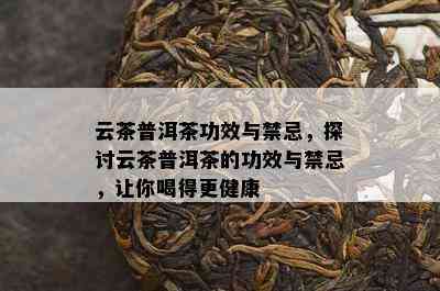 云茶普洱茶功效与禁忌，探讨云茶普洱茶的功效与禁忌，让你喝得更健康