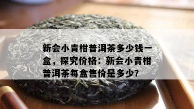 新会小青柑普洱茶多少钱一盒，探究价格：新会小青柑普洱茶每盒售价是多少？